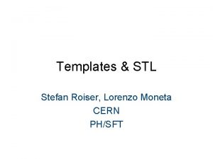Templates STL Stefan Roiser Lorenzo Moneta CERN PHSFT