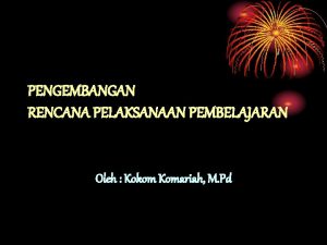 PENGEMBANGAN RENCANA PELAKSANAAN PEMBELAJARAN Oleh Kokom Komariah M