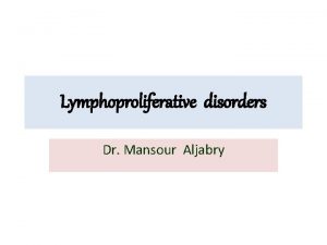 Lymphoproliferative disorders Dr Mansour Aljabry Definition Lymphoproliferative disorders