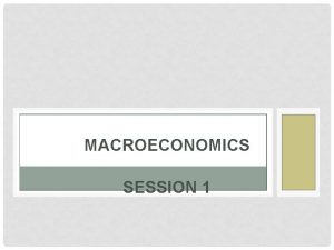 MACROECONOMICS SESSION 1 LECTURE OUTLINE Macroeconomic Issues Government