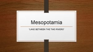 Mesopotamia LAND BETWEEN THE TWO RIVERS Begin by