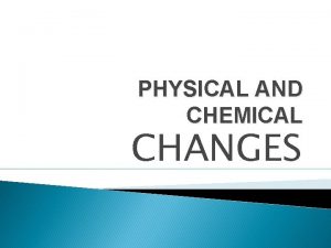 PHYSICAL AND CHEMICAL CHANGES PHYSICAL AND CHEMICAL CHANGES