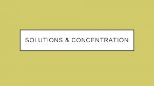 SOLUTIONS CONCENTRATION Dissolve break down in a solvent