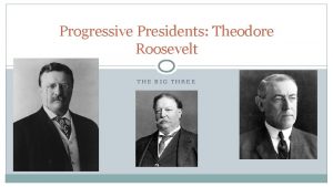 Progressive Presidents Theodore Roosevelt THE BIG THREE Taking