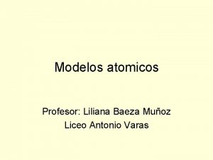 Modelos atomicos Profesor Liliana Baeza Muoz Liceo Antonio