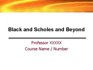 Black and Scholes and Beyond Professor XXXXX Course