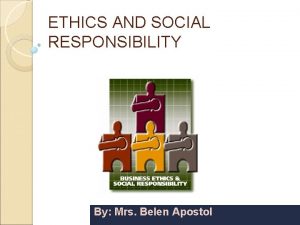 ETHICS AND SOCIAL RESPONSIBILITY By Mrs Belen Apostol