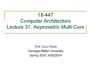 18 447 Computer Architecture Lecture 31 Asymmetric MultiCore