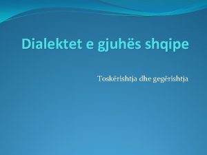 Dialektet e gjuhs shqipe Toskrishtja dhe gegrishtja Dialektet