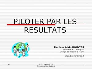 PILOTER PAR LES RESULTATS Recteur Alain BOUVIER Chercheur
