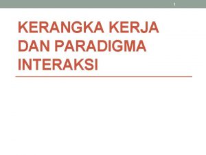 1 KERANGKA KERJA DAN PARADIGMA INTERAKSI 2 Kerangka