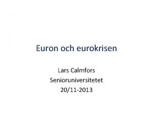 Euron och eurokrisen Lars Calmfors Senioruniversitetet 2011 2013