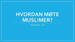 HVORDAN MTE MUSLIMER Temasamling 2016 Hvordan mte muslimer