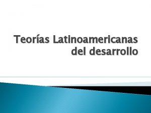 Teoras Latinoamericanas del desarrollo EL DESARROLLO DEL SUBDESARROLLO