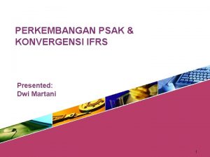 PERKEMBANGAN PSAK KONVERGENSI IFRS Presented Dwi Martani 1