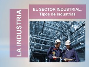 LA INDUSTRIA EL SECTOR INDUSTRIAL Tipos de industrias