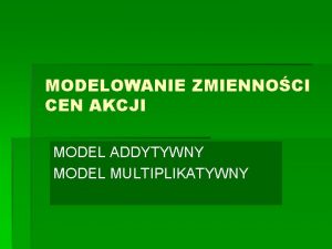 MODELOWANIE ZMIENNOCI CEN AKCJI MODEL ADDYTYWNY MODEL MULTIPLIKATYWNY