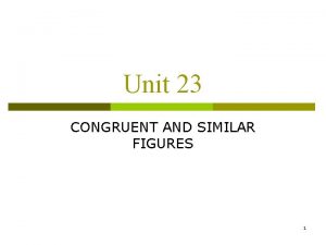 Unit 23 CONGRUENT AND SIMILAR FIGURES 1 CONGRUENT