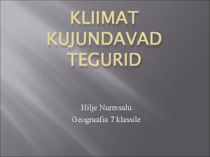 KLIIMAT KUJUNDAVAD TEGURID Hilje Nurmsalu Geograafia 7 klassile