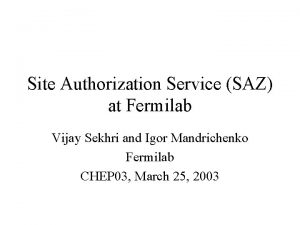 Site Authorization Service SAZ at Fermilab Vijay Sekhri