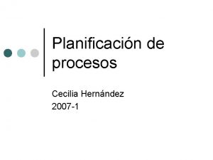 Planificacin de procesos Cecilia Hernndez 2007 1 Planificacin