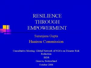 RESILIENCE THROUGH EMPOWERMENT Suranjana Gupta Huairou Commission Consultative
