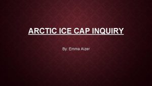 ARCTIC ICE CAP INQUIRY By Emma Aizer INQUIRY