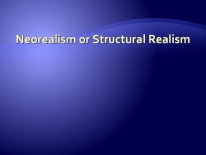 Neorealism or Structural Realism Neorealism Advanced by Kenneth