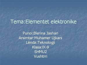 Tema Elementet elektronike Punoi Blerina Jashari Arsimtar Muhamer