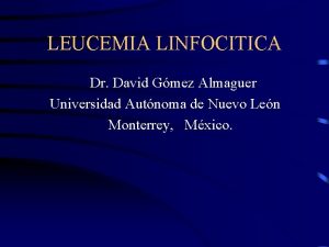 LEUCEMIA LINFOCITICA Dr David Gmez Almaguer Universidad Autnoma