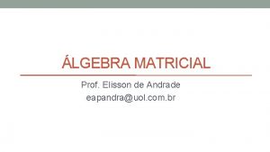 LGEBRA MATRICIAL Prof Elisson de Andrade eapandrauol com