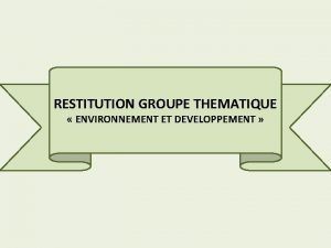 RESTITUTION GROUPE THEMATIQUE ENVIRONNEMENT ET DEVELOPPEMENT RESULTATS v