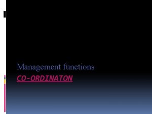 Management functions COORDINATON COORDINATION DEFINITION COORDINATION is the