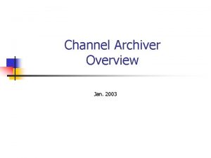 Channel Archiver Overview Jan 2003 Channel Archiver n