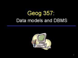 Geog 357 Data models and DBMS 1 Geographic
