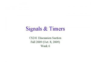 Signals Timers CS 241 Discussion Section Fall 2009