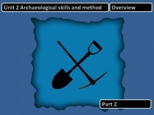 Unit 2 Archaeological skills and method Overview Part