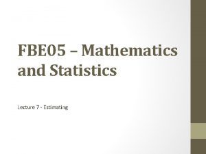 FBE 05 Mathematics and Statistics Lecture 7 Estimating