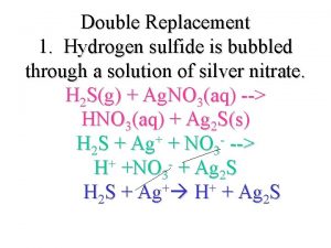 Double Replacement 1 Hydrogen sulfide is bubbled through