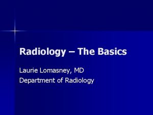 Radiology The Basics Laurie Lomasney MD Department of