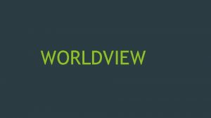 WORLDVIEW What is a WORLDVIEW A set of