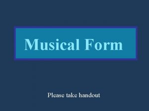 Musical Form Please take handout I Musical Form