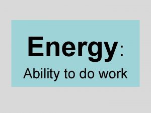 Energy Ability to do work There are many