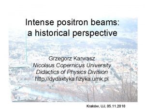 Intense positron beams a historical perspective Grzegorz Karwasz