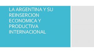 LA ARGENTINA Y SU REINSERCION ECONOMICA Y PRODUCTIVA