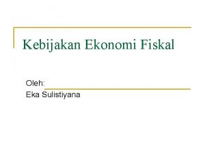 Kebijakan Ekonomi Fiskal Oleh Eka Sulistiyana Kebijakan Fiskal