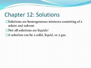 Chapter 12 Solutions Solutions are homogeneous mixtures consisting