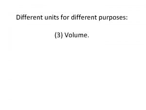 Different units for different purposes 3 Volume Volume