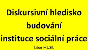 Diskursivn hledisko budovn instituce sociln prce Libor MUSIL