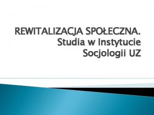 REWITALIZACJA SPOECZNA Studia w Instytucie Socjologii UZ Dlaczego